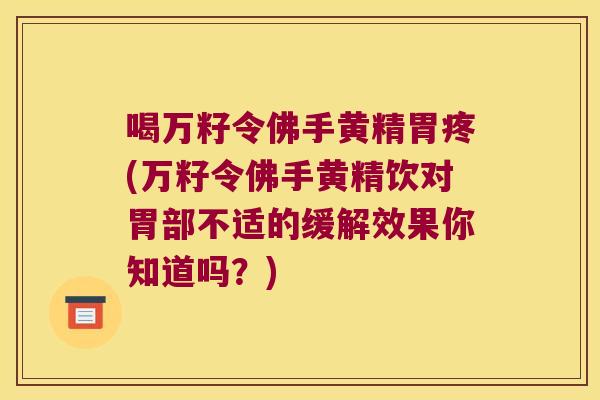 喝万籽令佛手黄精胃疼(万籽令佛手黄精饮对胃部不适的缓解效果你知道吗？)