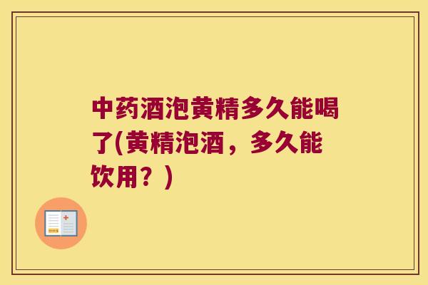 酒泡黄精多久能喝了(黄精泡酒，多久能饮用？)