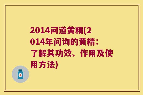 2014问道黄精(2014年问询的黄精：了解其功效、作用及使用方法)