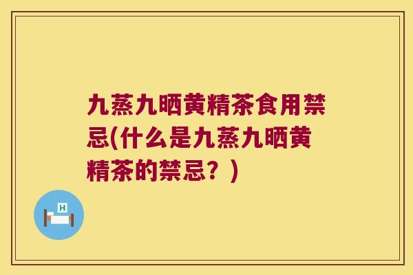 九蒸九晒黄精茶食用禁忌(什么是九蒸九晒黄精茶的禁忌？)