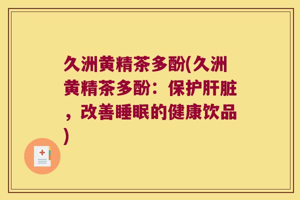 久洲黄精茶多酚(久洲黄精茶多酚：保护，改善的健康饮品)