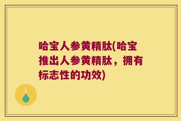 哈宝人参黄精肽(哈宝推出人参黄精肽，拥有标志性的功效)