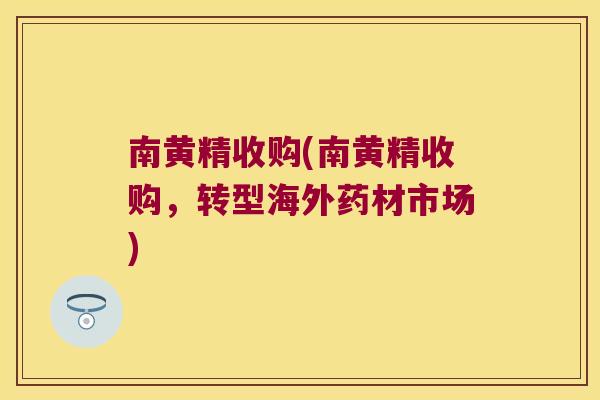 南黄精收购(南黄精收购，转型海外药材市场)