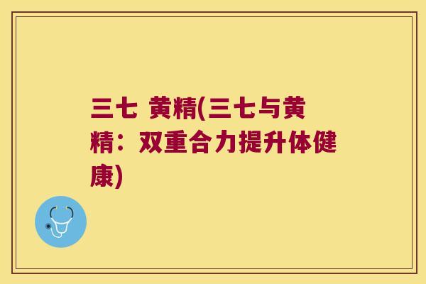 三七 黄精(三七与黄精：双重合力提升体健康)