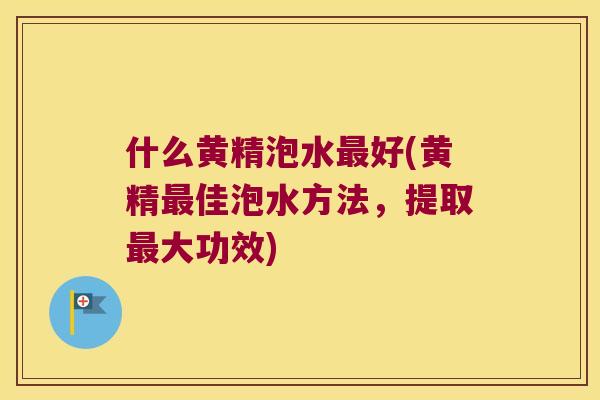 什么黄精泡水好(黄精佳泡水方法，提取大功效)