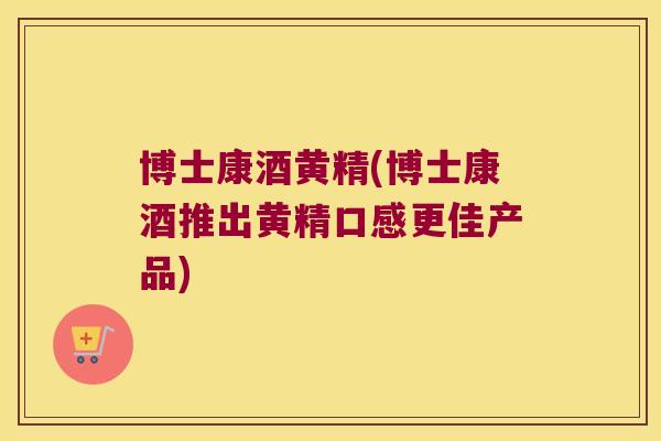 博士康酒黄精(博士康酒推出黄精口感更佳产品)