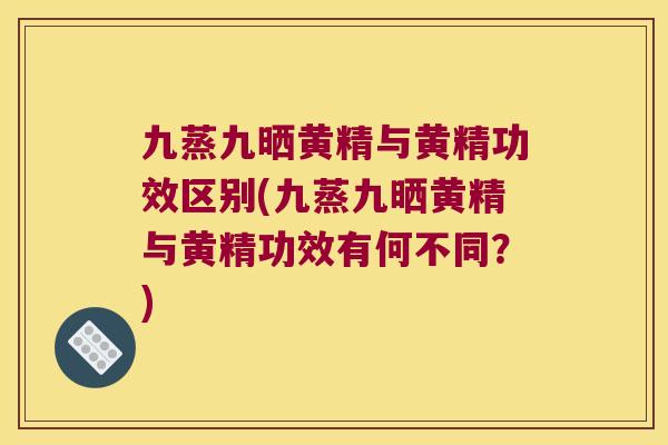 九蒸九晒黄精与黄精功效区别(九蒸九晒黄精与黄精功效有何不同？)