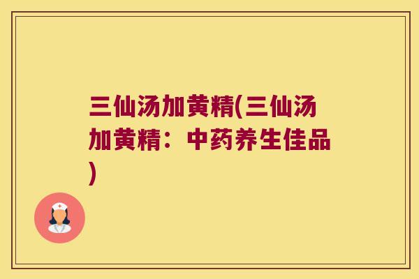 三仙汤加黄精(三仙汤加黄精:养生佳品) 三仙汤加黄精(三仙汤加黄精:养生佳品)