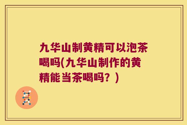 九华山制黄精可以泡茶喝吗(九华山制作的黄精能当茶喝吗?) 九华山制黄精可以泡茶喝吗(九华山制作的黄精能当茶喝吗?)