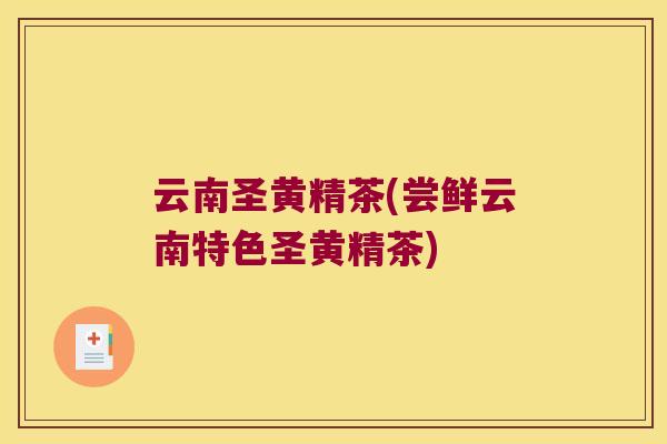 云南圣黄精茶(尝鲜云南特色圣黄精茶)