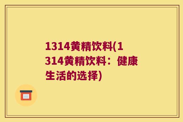 1314黄精饮料(1314黄精饮料：健康生活的选择)