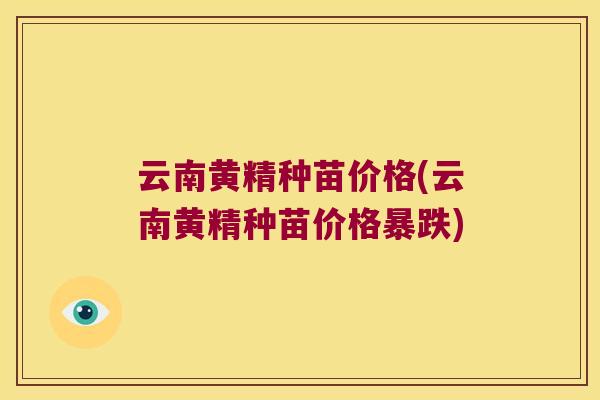云南黄精种苗价格(云南黄精种苗价格暴跌)