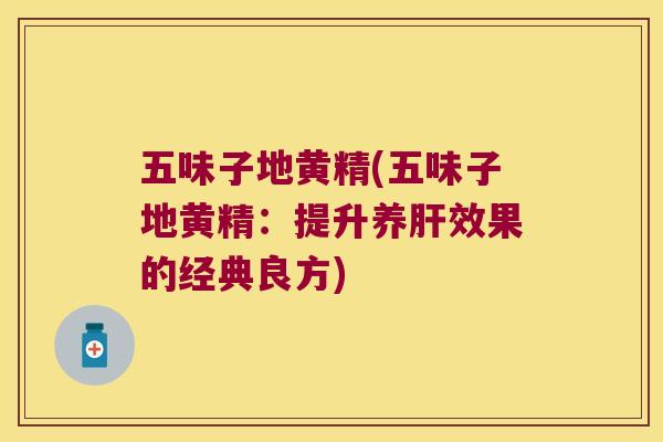 五味子地黄精(五味子地黄精：提升养效果的经典良方)