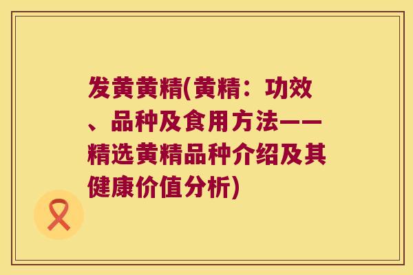 发黄黄精(黄精:功效、品种及食用方法——精选黄精品种介绍及其健康价值分析) 发黄黄精(黄精:功效、品种及食用方法——精选黄精品种介绍及其健康价值分析)