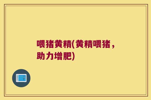 喂猪黄精(黄精喂猪，助力增肥)
