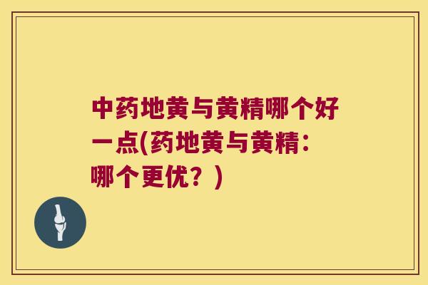 地黄与黄精哪个好一点(药地黄与黄精：哪个更优？)