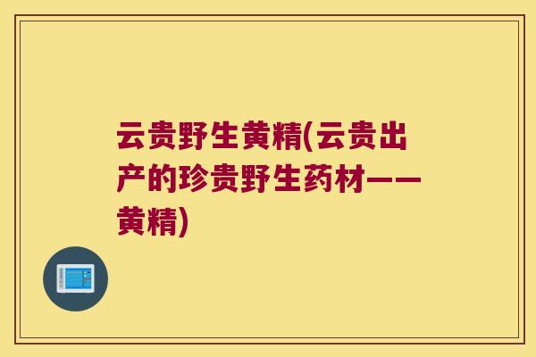云贵野生黄精(云贵出产的珍贵野生药材——黄精)