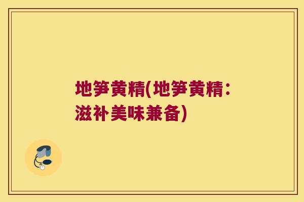 地笋黄精(地笋黄精：滋补美味兼备)