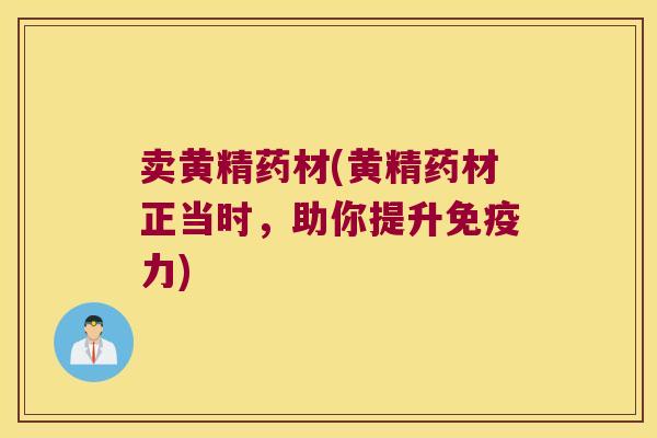 卖黄精药材(黄精药材正当时，助你提升力)