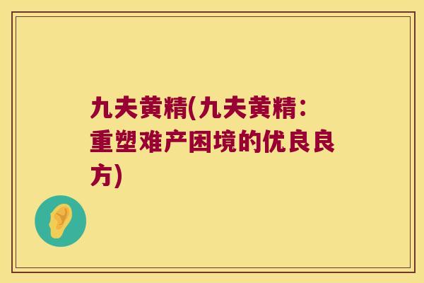 九夫黄精(九夫黄精:重塑难产困境的优良良方) 九夫黄精(九夫黄精:重塑难产困境的优良良方)