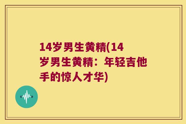 14岁男生黄精(14岁男生黄精：年轻吉他手的惊人才华)
