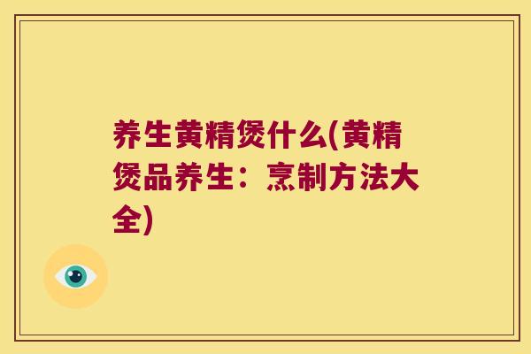 养生黄精煲什么(黄精煲品养生：烹制方法大全)