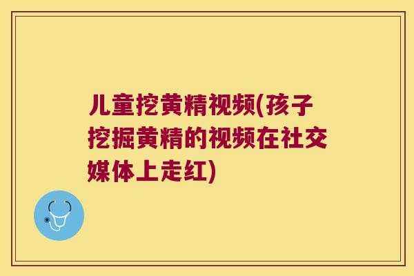 儿童挖黄精视频(孩子挖掘黄精的视频在社交媒体上走红)