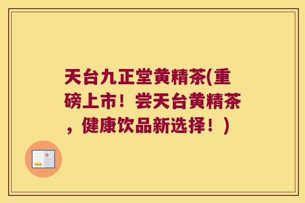 天台九正堂黄精茶(重磅上市！尝天台黄精茶，健康饮品新选择！)