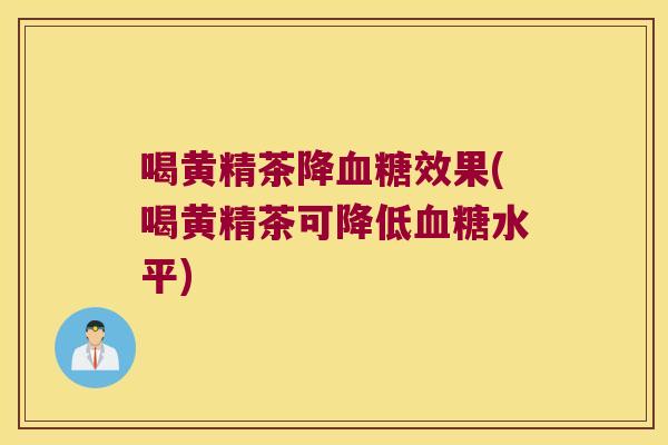 喝黄精茶降效果(喝黄精茶可降低水平)