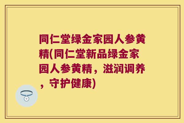 同仁堂绿金家园人参黄精(同仁堂新品绿金家园人参黄精，滋润调养，守护健康)