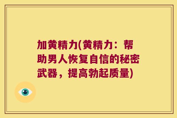 加黄精力(黄精力：帮助男人恢复自信的秘密武器，提高勃起质量)