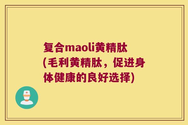 复合maoli黄精肽(毛利黄精肽，促进身体健康的良好选择)