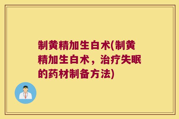 制黄精加生白术(制黄精加生白术，的药材制备方法)