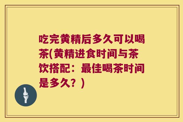 吃完黄精后多久可以喝茶(黄精进食时间与茶饮搭配：佳喝茶时间是多久？)