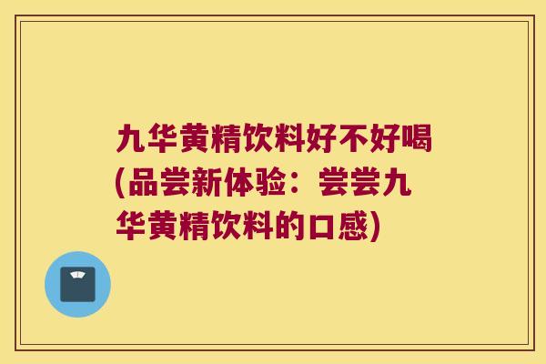 九华黄精饮料好不好喝(品尝新体验：尝尝九华黄精饮料的口感)