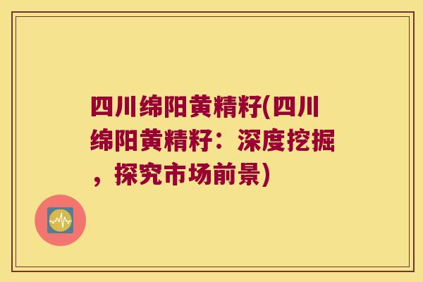 四川绵阳黄精籽(四川绵阳黄精籽：深度挖掘，探究市场前景)