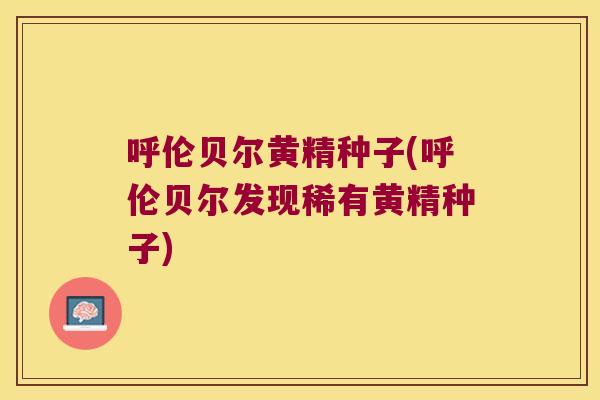 呼伦贝尔黄精种子(呼伦贝尔发现稀有黄精种子)