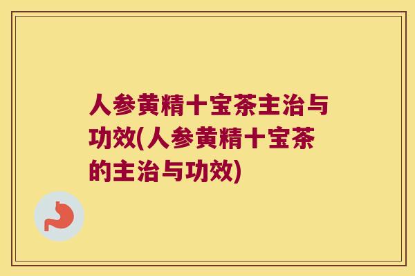 人参黄精十宝茶主与功效(人参黄精十宝茶的主与功效)