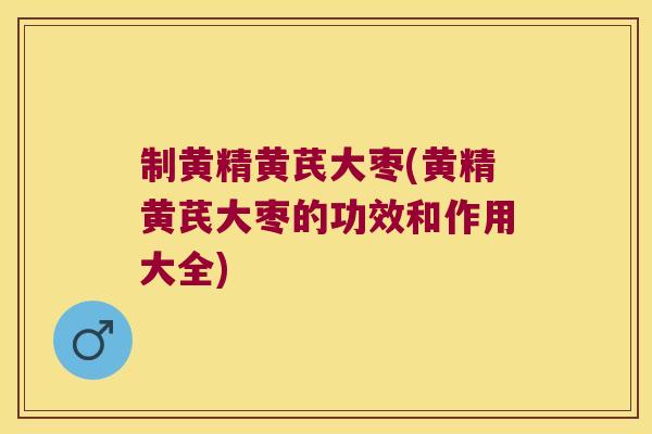 制黄精黄芪大枣(黄精黄芪大枣的功效和作用大全)