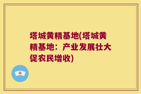 塔城黄精基地(塔城黄精基地：产业发展壮大促农民增收)