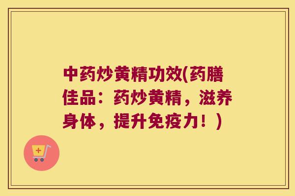 炒黄精功效(药膳佳品：药炒黄精，滋养身体，提升力！)