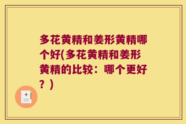 多花黄精和姜形黄精哪个好(多花黄精和姜形黄精的比较：哪个更好？)