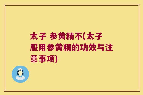 太子 参黄精不(太子服用参黄精的功效与注意事项)