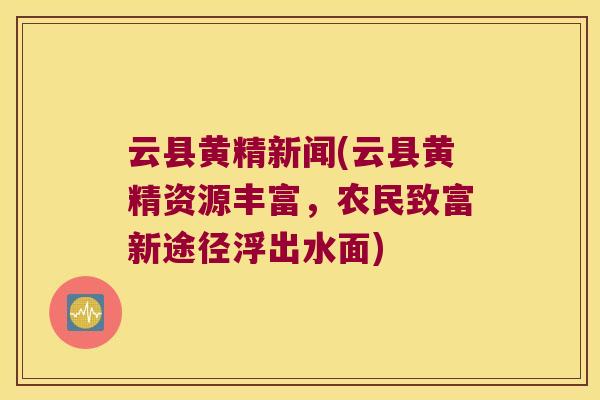 云县黄精新闻(云县黄精资源丰富，农民致富新途径浮出水面)