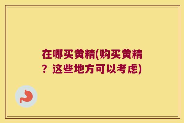 在哪买黄精(购买黄精？这些地方可以考虑)