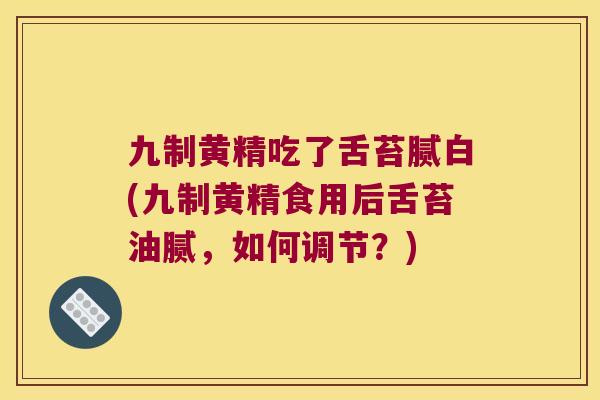 九制黄精吃了舌苔腻白(九制黄精食用后舌苔油腻，如何调节？)
