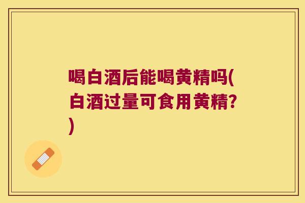 喝白酒后能喝黄精吗(白酒过量可食用黄精？)