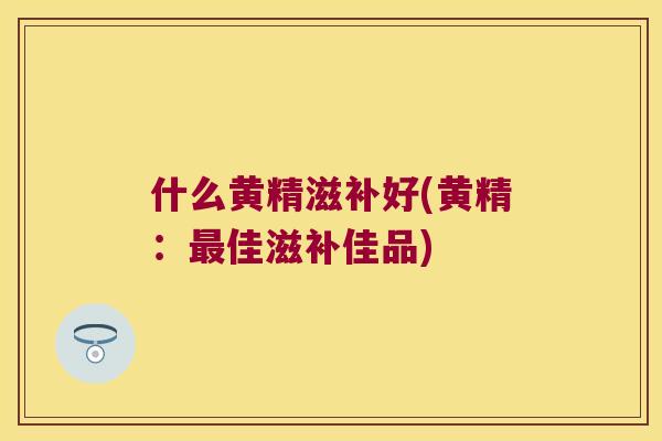 什么黄精滋补好(黄精:佳滋补佳品) 什么黄精滋补好(黄精:佳滋补佳品)