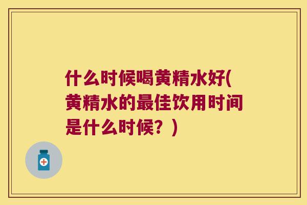 什么时候喝黄精水好(黄精水的佳饮用时间是什么时候?) 什么时候喝黄精水好(黄精水的佳饮用时间是什么时候?)