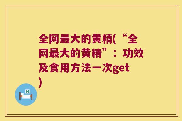 全网大的黄精(“全网大的黄精”：功效及食用方法一次get)